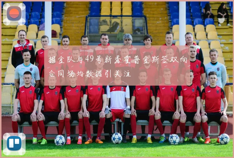 掘金队与49号新秀霍普金斯签双向合同场均数据引关注
