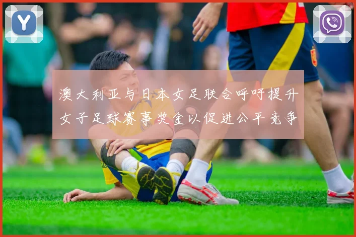 澳大利亚与日本女足联合呼吁提升女子足球赛事奖金以促进公平竞争