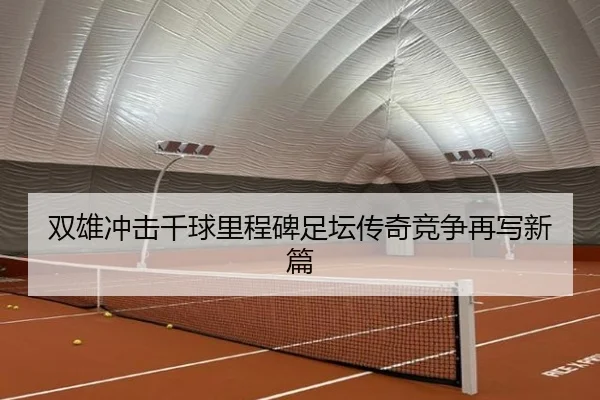 双雄冲击千球里程碑足坛传奇竞争再写新篇